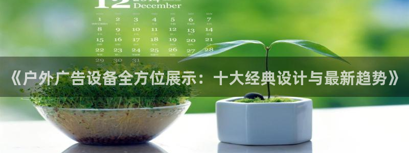 杏宇平台代理怎么样可靠吗：《户外广告设备全方位展示：十大经典设计与最新趋势》