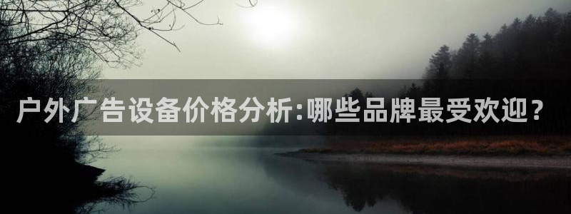 杏宇平台代理怎么赚钱快：户外广告设备价格分析:哪些品牌最受欢迎？