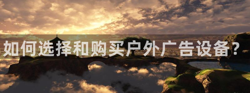 杏宇平台注册地址在哪里：如何选择和购买户外广告设备？
