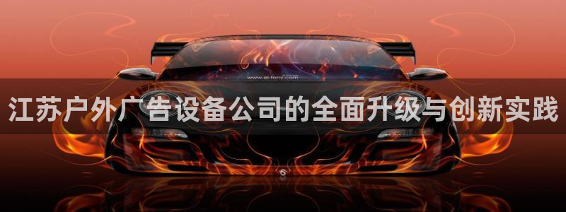 杏宇平台代理怎么样可靠吗：江苏户外广告设备公司的全面升级与创新实践