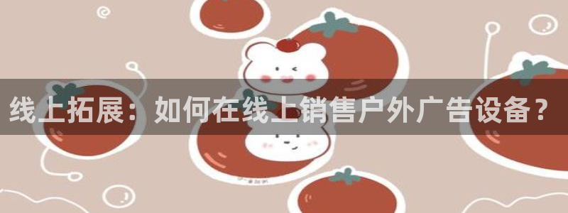 杏宇官方平台官网：线上拓展：如何在线上销售户外广告设备？