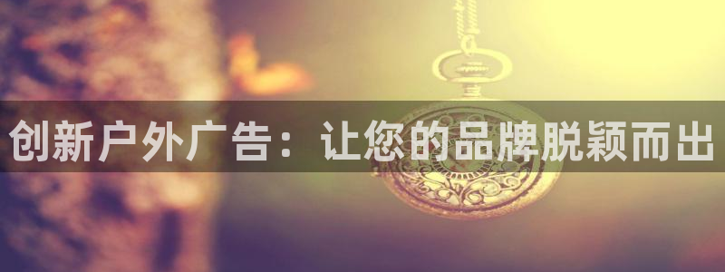 杏宇平台总代理电话：创新户外广告：让您的品牌脱颖而出