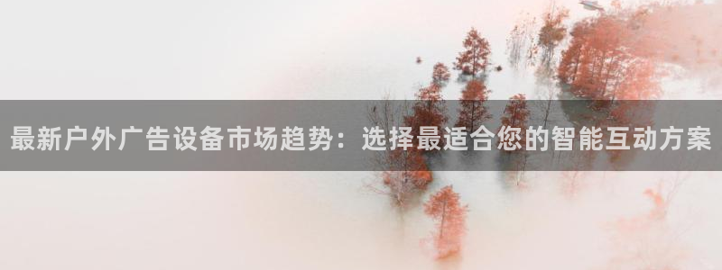 杏宇平台代理多少钱：最新户外广告设备市场趋势：选择最适合您的智能互动方案