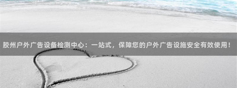 杏宇平台代理怎么赚钱的：胶州户外广告设备检测中心：一站式，保障您的户外广告设施安全有效使用！
