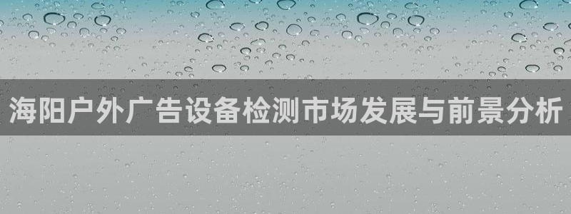 杏宇平台主管：海阳户外广告设备检测市场发