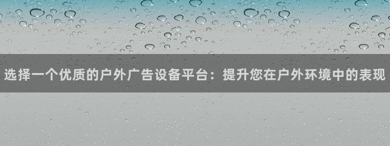 杏宇平台注册地址：选择一个优质的户外广告设备平台：提升您在户外环境中的表现