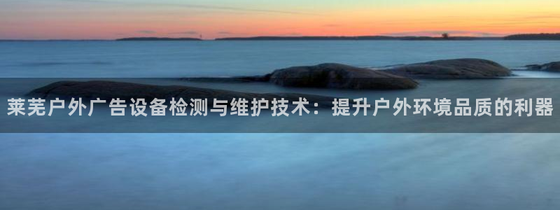 杏宇官方平台官网：莱芜户外广告设备检测与维护技术：提升户外环境品质的利器