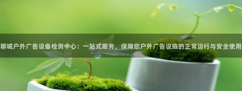 杏宇平台怎么样：聊城户外广告设备检测中心：一站式服务，保障您户外广告设施的正常运行与安全使用